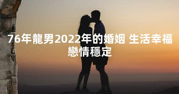 76年龍男2022年的婚姻 生活幸福戀情穩定
